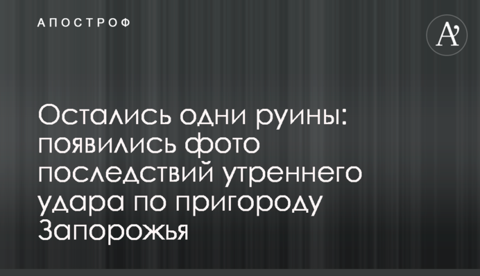 Залишилися одні руїни: з'явилися фото наслідків ранкового удару по передмістю Запоріжжя