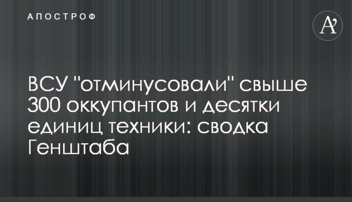 ВСУ "отминусовали" свыше 300 оккупантов и десятки единиц техники: сводка Генштаба