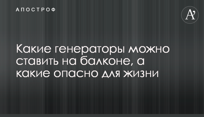 Які генератори можна ставити на балконі, а які небезпечні для життя