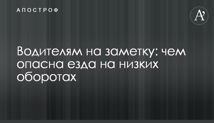 Водіям на замітку: чим небезпечна їзда на низьких обертах