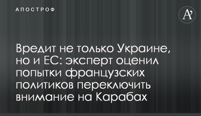 Шкодить не лише Україні, а й ЄС: експерт оцінив спроби французьких політиків переключити увагу на Карабах