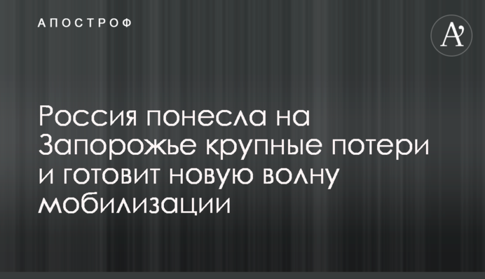 Росія зазнала на Запоріжжі великих втрат і готує нову хвилю мобілізації