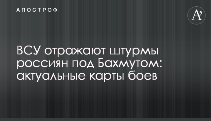ЗСУ відбивають штурми росіян під Бахмутом: актуальні карти боїв