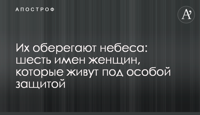Їх оберігають небеса: шість імен жінок, котрі живуть під особливим захистом