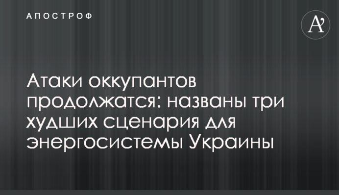 Атаки оккупантов продолжатся: названы три худших сценария для энергосистемы Украины