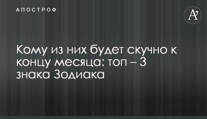 Кому из них будет скучно к концу месяца: топ-3 знака Зодиака