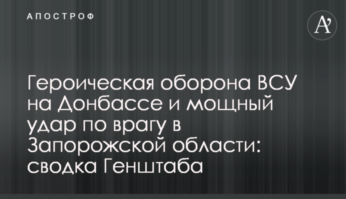 Героїчна оборона ЗСУ на Донбасі та потужний удар по ворогові в Запорізькій області: зведення Генштабу
