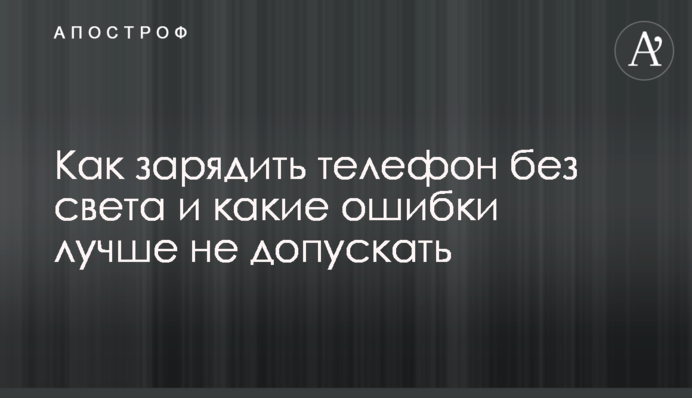 Як зарядити телефон без світла і яких помилок краще не допускати