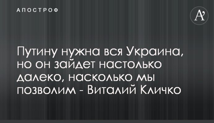 Путину нужна вся Украина, но он зайдет настолько далеко, насколько мы позволим - Виталий Кличко