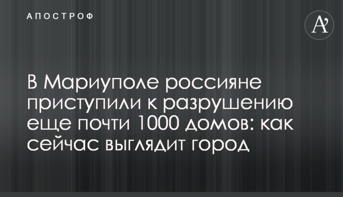 У Маріуполі росіяни почали руйнувати ще майже 1000 будинків: як зараз виглядає місто