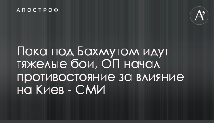 Поки під Бахмутом точаться важкі бої, ОП розпочав протистояння за вплив на Київ - ЗМІ