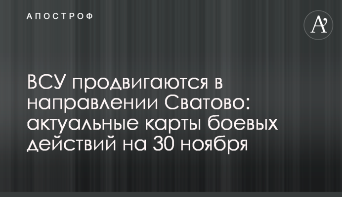 ЗСУ просуваються у Сватівському напрямку: актуальні карти бойових дій на 30 листопада