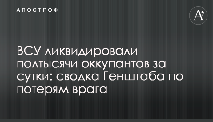 ЗСУ ліквідували півтисячі окупантів за добу: зведення Генштабу щодо втрат ворога