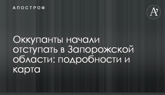 Окупанти почали відступати в Запорізькій області: подробиці та карта