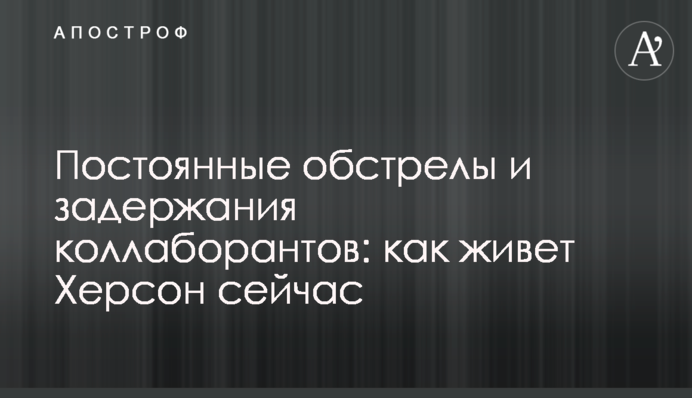 Постійні обстріли та затримання колаборантів: як живе Херсон зараз