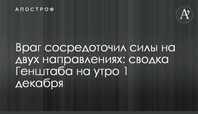 Враг сосредоточил силы на двух направлениях: сводка Генштаба на утро 1 декабря