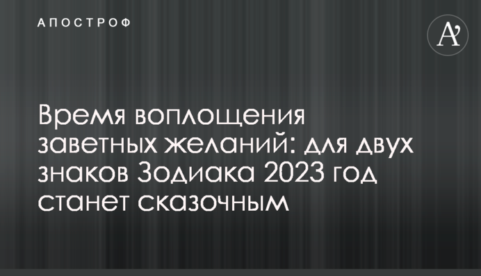 Час здійснення заповітних бажань: для двох знаків Зодіаку 2023 стане казковим