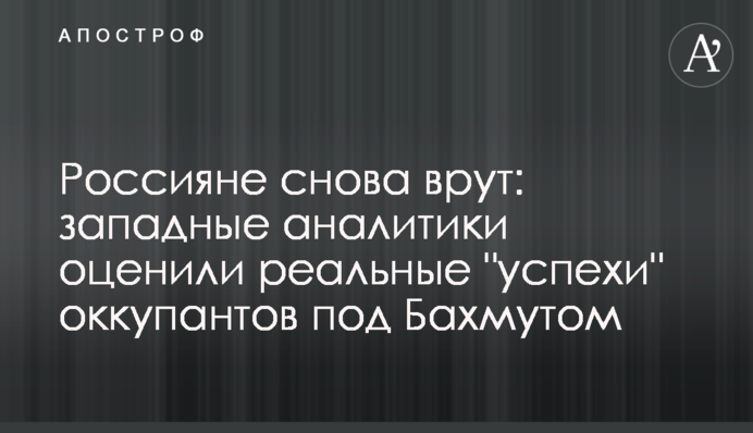 Росіяни знову брешуть: західні аналітики оцінили реальні "успіхи" окупантів під Бахмутом