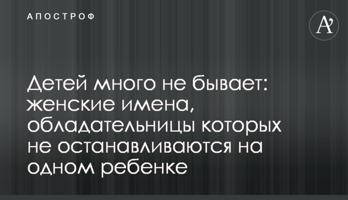 Детей много не бывает: женские имена, обладательницы которых не останавливаются на одном ребенке
