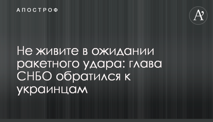 Не живіть в очікуванні ракетного удару: голова РНБО звернувся до українців