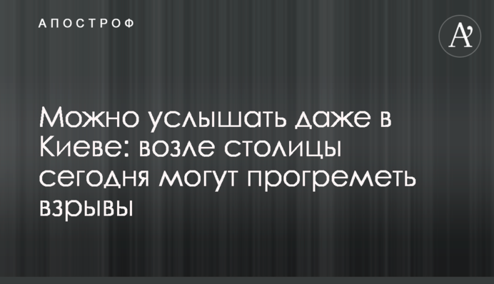 Можно услышать даже в Киеве: возле столицы сегодня могут прогреметь взрывы