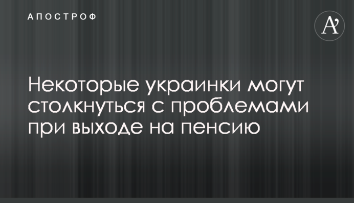 Некоторые украинки могут столкнуться с проблемами при выходе на пенсию