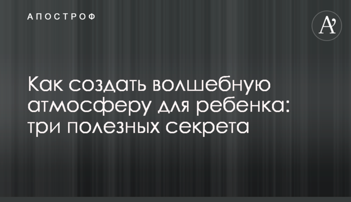Як створити чарівну атмосферу для дитини: три корисні секрети