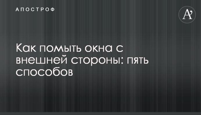 Як помити вікна із зовнішнього боку: п'ять способів
