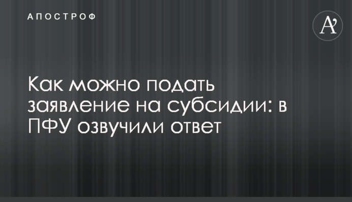Как можно подать заявление на субсидии: в ПФУ озвучили ответ