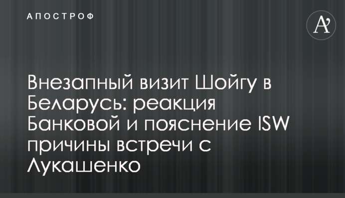 Раптовий візит Шойгу до Білорусі: реакція Банкової та пояснення ISW причини зустрічі з Лукашенком