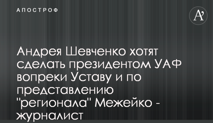 Андрія Шевченка хочуть зробити президентом УАФ всупереч Статуту і з подання 