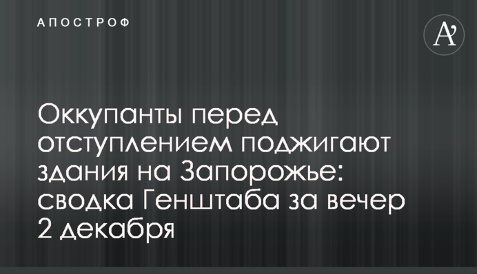 Окупанти перед відступом підпалюють будівлі на Запоріжжі: зведення Генштабу за вечір 2 грудня