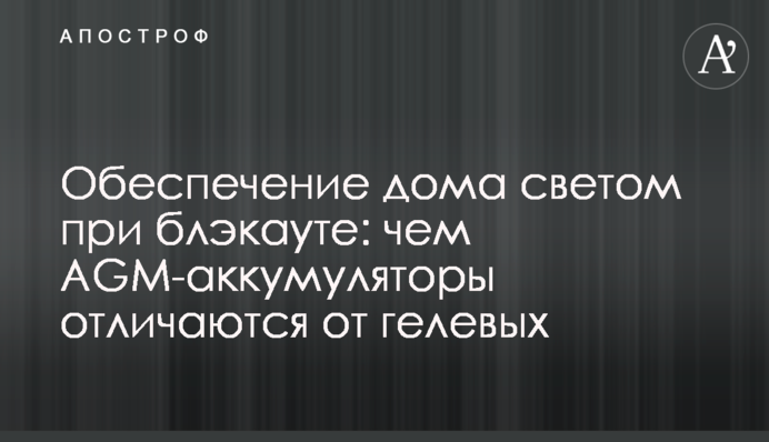 Обеспечение дома светом при блэкауте: чем AGM-аккумуляторы отличаются от гелевых