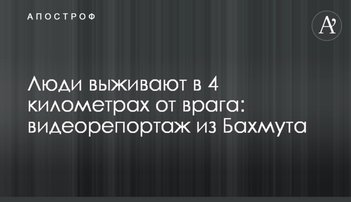 Люди выживают в 4 километрах от врага: видеорепортаж из Бахмута