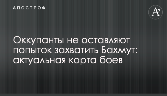 Оккупанты не оставляют попыток захватить Бахмут: актуальная карта боев