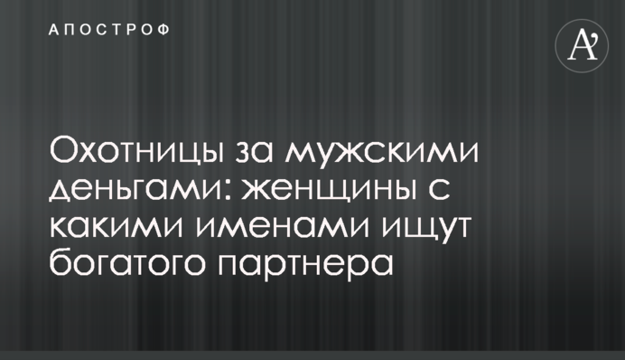 Охотницы за мужскими деньгами: женщины с какими именами ищут богатого партнера