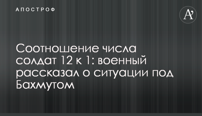 Соотношение числа солдат 12 к 1: военный рассказал о ситуации под Бахмутом