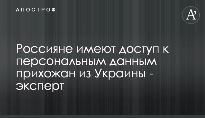 Россияне имеют доступ к персональным данным прихожан из Украины - эксперт