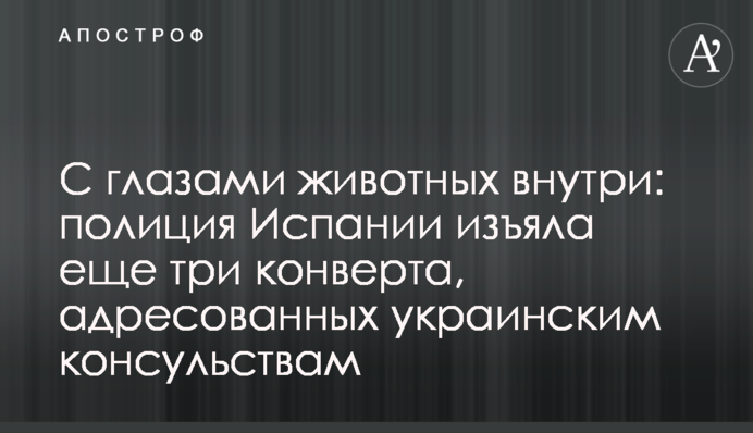 З очима тварин усередині: поліція Іспанії вилучила ще три конверти, адресовані українським консульствам