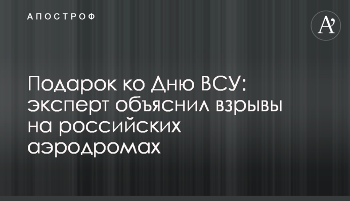 Подарок ко Дню ВСУ: эксперт объяснил взрывы на российских аэродромах