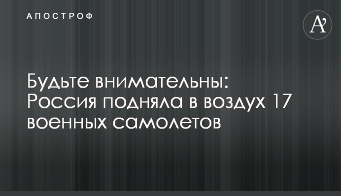 Будьте внимательны: Россия подняла в воздух 17 военных самолетов