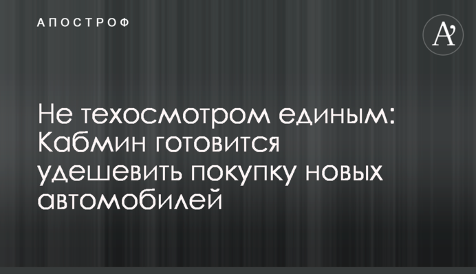 Не техосмотром единым: Кабмин готовится удешевить покупку новых автомобилей