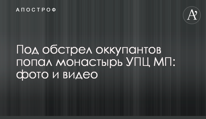 Под обстрел оккупантов попал монастырь УПЦ МП: фото и видео