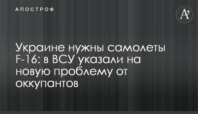 Україні потрібні літаки F-16: у ЗСУ вказали на нову проблему від окупантів