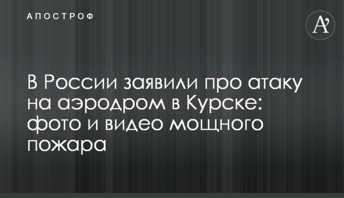 В России заявили про атаку на аэродром в Курске: фото и видео мощного пожара
