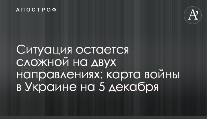 Ситуація залишається складною на двох напрямках: карта війни в Україні на 5 грудня
