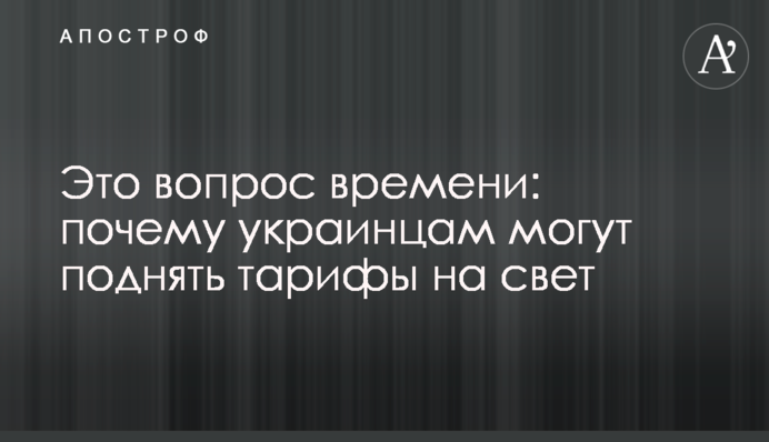 Это вопрос времени: почему украинцам могут поднять тарифы на свет