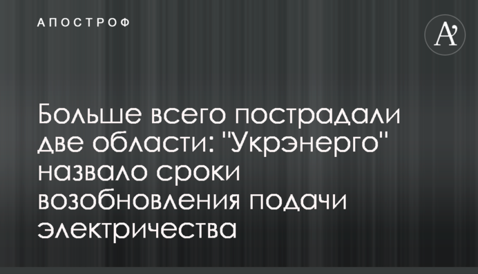Найбільше постраждали дві області: Укренерго назвало терміни відновлення подачі електрики