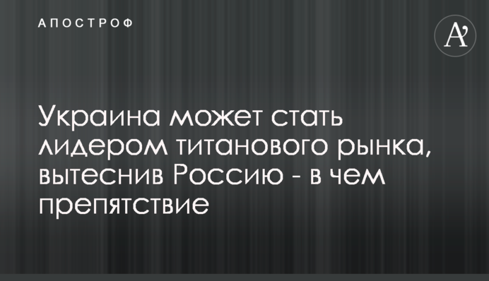Україна може стати лідером титанового ринку, витіснивши Росію - у чому перешкода