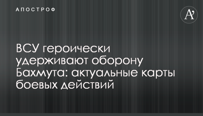 ЗСУ героїчно утримують оборону Бахмута: актуальні карти бойових дій